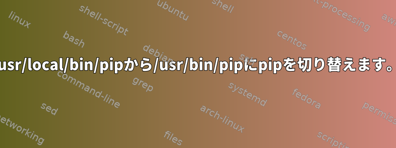 /usr/local/bin/pipから/usr/bin/pipにpipを切り替えます。