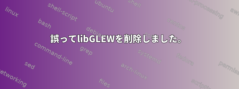 誤ってlibGLEWを削除しました。