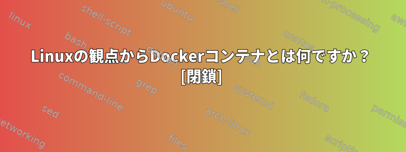 Linuxの観点からDockerコンテナとは何ですか？ [閉鎖]