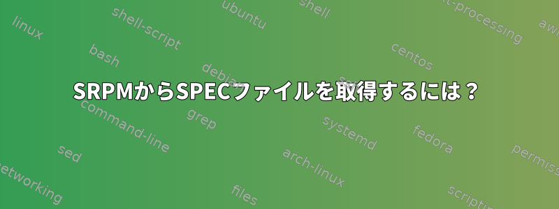 SRPMからSPECファイルを取得するには？