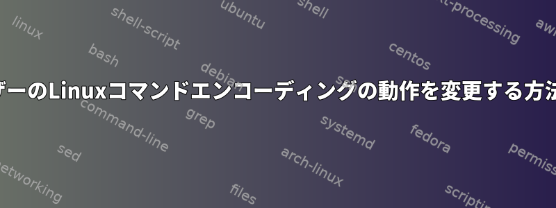 ユーザーのLinuxコマンドエンコーディングの動作を変更する方法は？