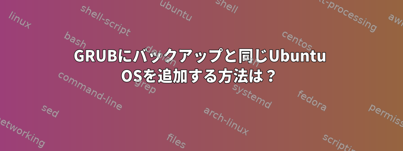 GRUBにバックアップと同じUbuntu OSを追加する方法は？