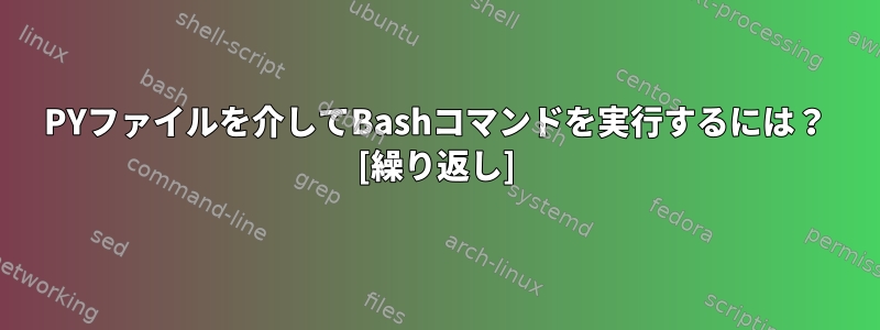 PYファイルを介してBashコマンドを実行するには？ [繰り返し]