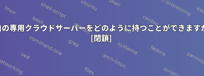 独自の専用クラウドサーバーをどのように持つことができますか？ [閉鎖]