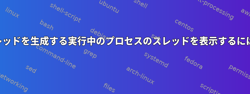 スレッドを生成する実行中のプロセスのスレッドを表示するには？