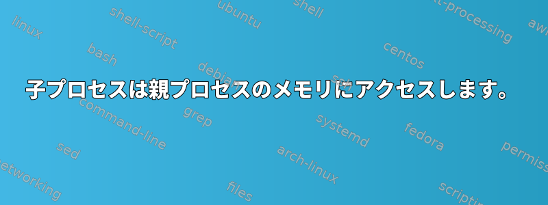 子プロセスは親プロセスのメモリにアクセスします。