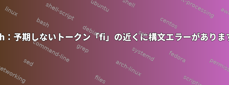 bash：予期しないトークン「fi」の近くに構文エラーがあります。