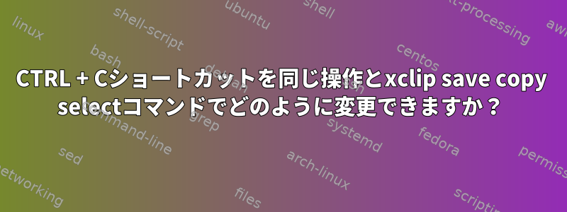 CTRL + Cショートカットを同じ操作とxclip save copy selectコマンドでどのように変更できますか？