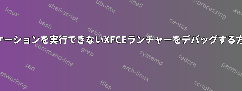 アプリケーションを実行できないXFCEランチャーをデバッグする方法は？