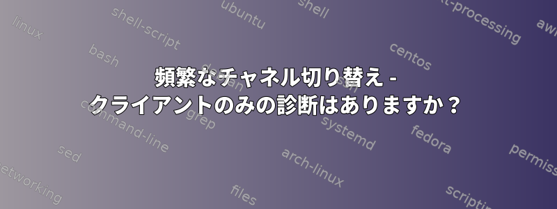 頻繁なチャネル切り替え - クライアントのみの診断はありますか？