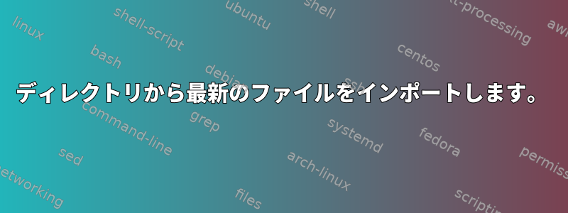 ディレクトリから最新のファイルをインポートします。