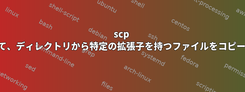 scp を使用して、ディレクトリから特定の拡張子を持つファイルをコピーします。