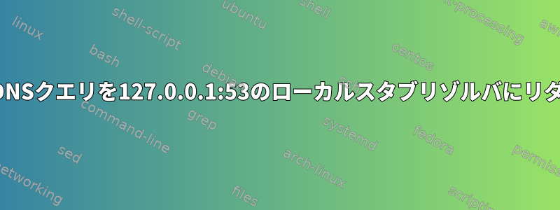 発信するすべてのDNSクエリを127.0.0.1:53のローカルスタブリゾルバにリダイレクトします。