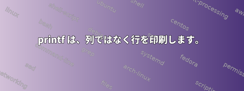 printf は、列ではなく行を印刷します。