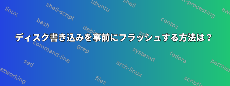 ディスク書き込みを事前にフラッシュする方法は？