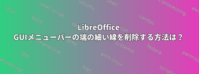 LibreOffice GUIメニューバーの端の細い線を削除する方法は？