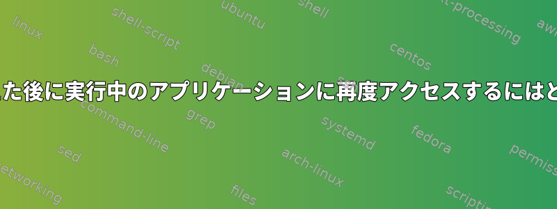 誤ってX.orgを切り替えた後に実行中のアプリケーションに再度アクセスするにはどうすればよいですか？