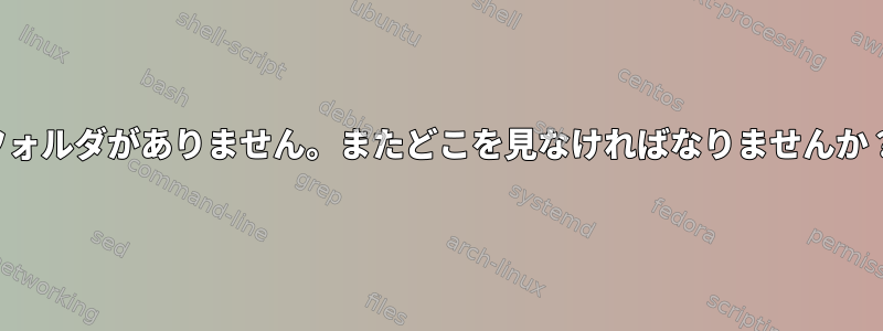 フォルダがありません。またどこを見なければなりませんか？