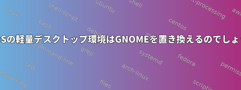 CentOSの軽量デスクトップ環境はGNOMEを置き換えるのでしょうか？