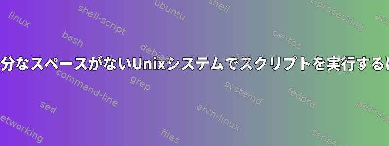 スクリプトを保存するのに十分なスペースがないUnixシステムでスクリプトを実行するにはどうすればよいですか？