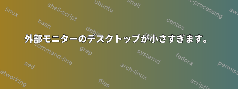 外部モニターのデスクトップが小さすぎます。