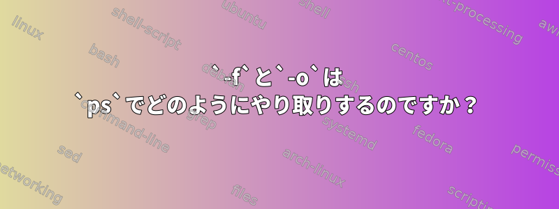 `-f`と`-o`は `ps`でどのようにやり取りするのですか？