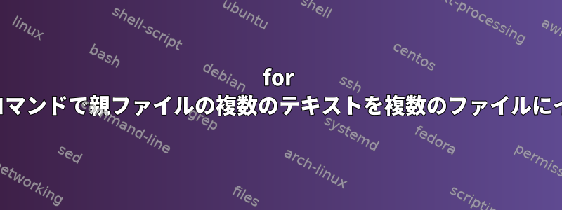 for ループは、単一のコマンドで親ファイルの複数のテキストを複数のファイルにインポートします。