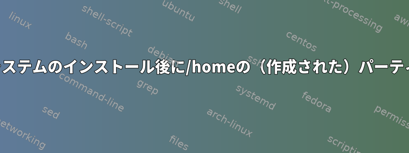 オペレーティングシステムのインストール後に/homeの（作成された）パーティションを追加する