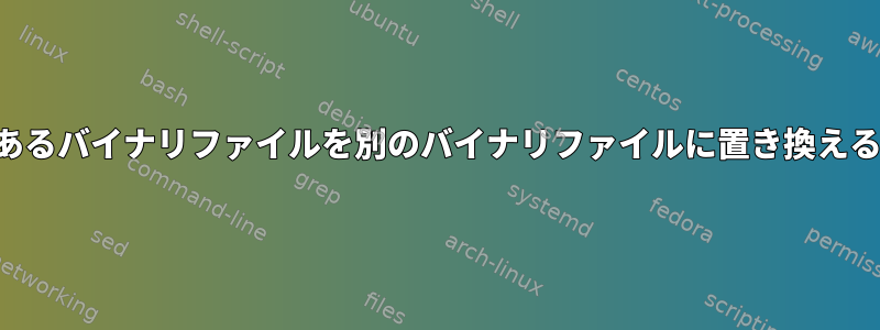 あるバイナリファイルを別のバイナリファイルに置き換える