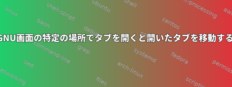 GNU画面の特定の場所でタブを開くと開いたタブを移動する