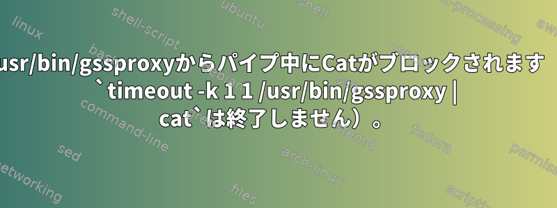 /usr/bin/gssproxyからパイプ中にCatがブロックされます（ `timeout -k 1 1 /usr/bin/gssproxy | cat`は終了しません）。