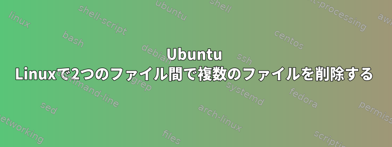 Ubuntu Linuxで2つのファイル間で複数のファイルを削除する