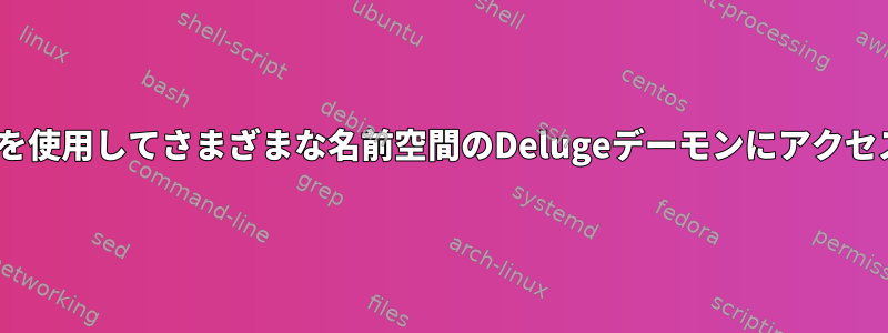 socatを使用してさまざまな名前空間のDelugeデーモンにアクセスする