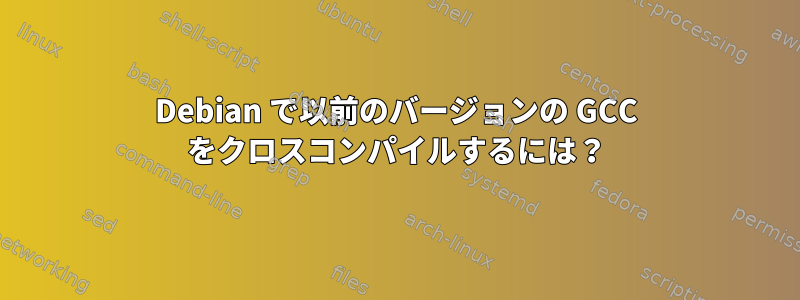 Debian で以前のバージョンの GCC をクロスコンパイルするには？