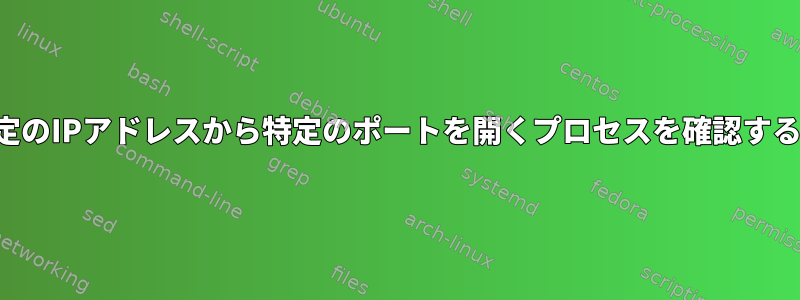 時々、特定のIPアドレスから特定のポートを開くプロセスを確認する方法は？