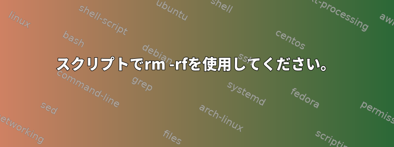 スクリプトでrm -rfを使用してください。