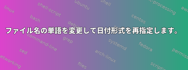 ファイル名の単語を変更して日付形式を再指定します。