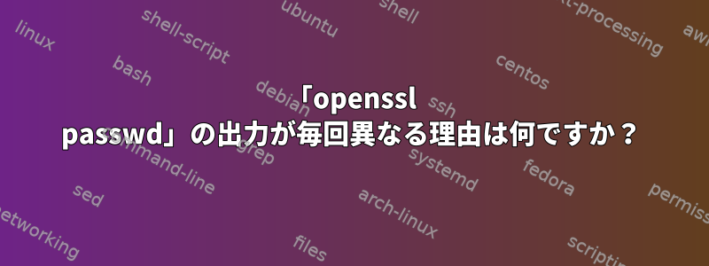 「openssl passwd」の出力が毎回異なる理由は何ですか？