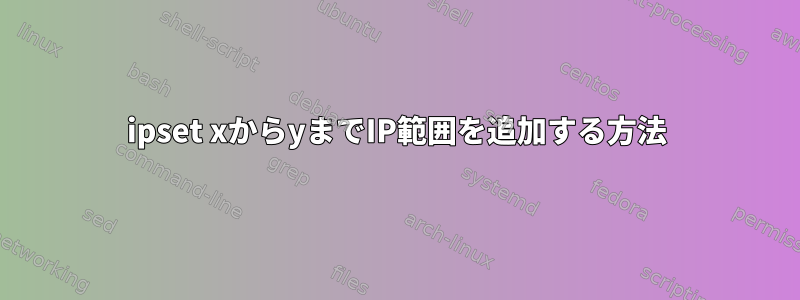 ipset xからyまでIP範囲を追加する方法