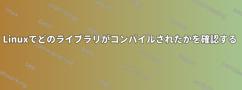 Linuxでどのライブラリがコンパイルされたかを確認する