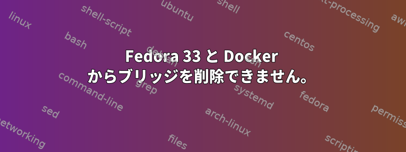 Fedora 33 と Docker からブリッジを削除できません。