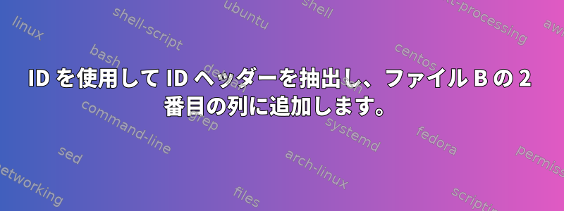 ID を使用して ID ヘッダーを抽出し、ファイル B の 2 番目の列に追加します。