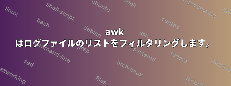 awk はログファイルのリストをフィルタリングします。