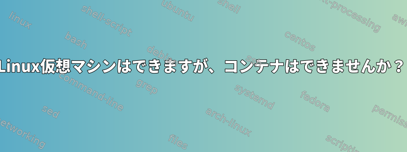 Linux仮想マシンはできますが、コンテナはできませんか？