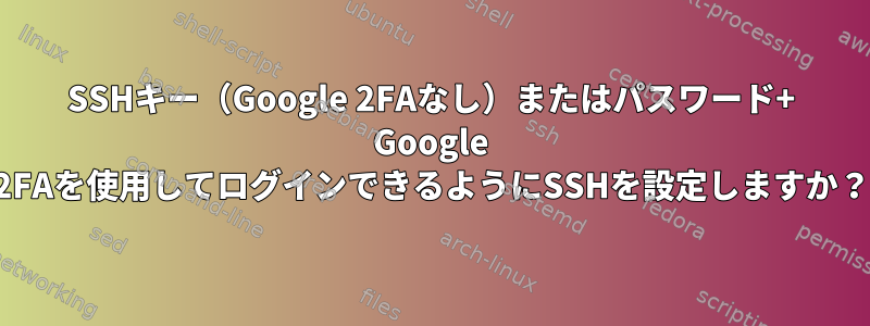 SSHキー（Google 2FAなし）またはパスワード+ Google 2FAを使用してログインできるようにSSHを設定しますか？