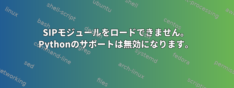 SIPモジュールをロードできません。 Pythonのサポートは無効になります。