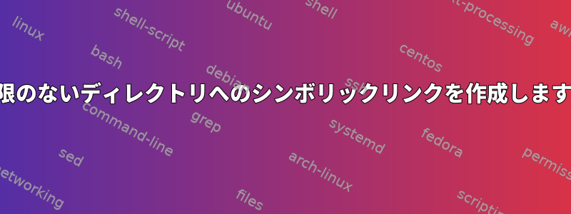 権限のないディレクトリへのシンボリックリンクを作成します。