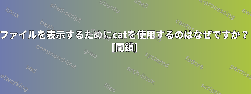 ファイルを表示するためにcatを使用するのはなぜですか？ [閉鎖]