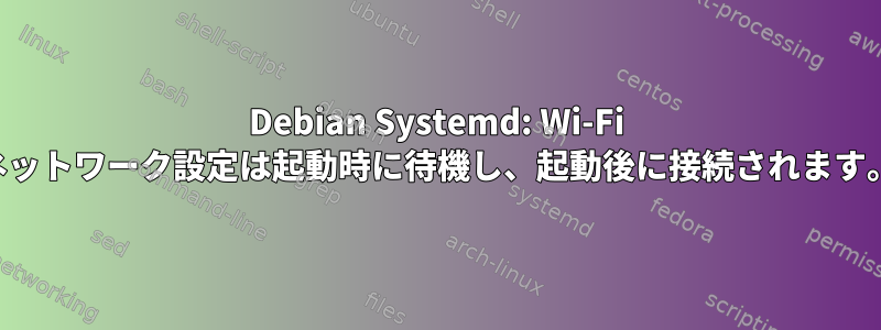 Debian Systemd: Wi-Fi ネットワーク設定は起動時に待機し、起動後に接続されます。