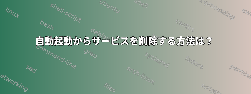 自動起動からサービスを削除する方法は？